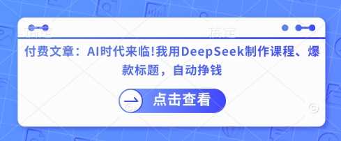 付费文章：AI时代来临！我用DeepSeek制作课程、爆款标题，自动挣钱-致富学堂