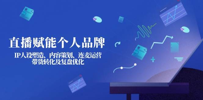 直播赋能个人品牌：IP人设塑造、内容策划、连麦运营、带货转化及复盘优化-致富学堂