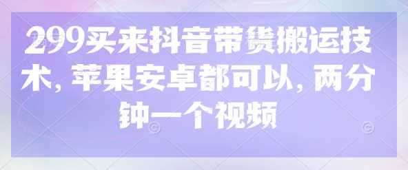 299买来抖音带货搬运技术，苹果安卓都可以，两分钟一个视频-致富学堂
