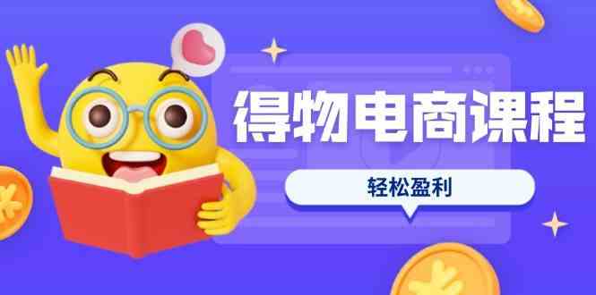 得物电商课程合集，选品、优化、定价全攻略，7天SOP单品爆红，轻松盈利-致富学堂
