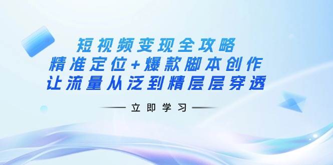 短视频变现全攻略：精准定位+爆款脚本创作，让流量从泛到精层层穿透-致富学堂