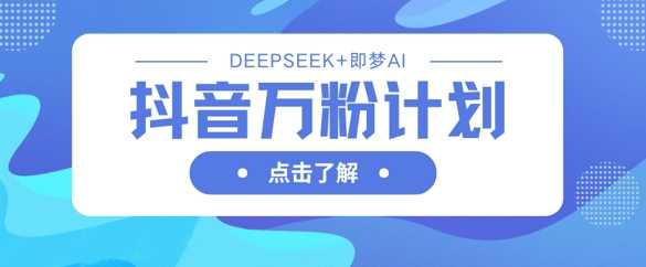 抖音万粉计划，利用DeepSeek+即梦AI生成视频，快速涨到万粉-致富学堂