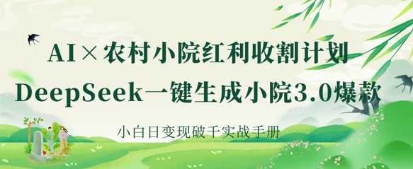 AI+农村小院红利收割：DeepSeek一键生成小院3.0爆款，小白日变现破千实战手册-致富学堂