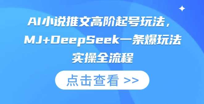 AI小说推文高阶起号玩法，MJ+DeepSeek一条爆玩法实操全流程-致富学堂