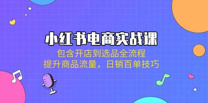 小红书电商实战课：包含开店到选品全流程，提升商品流量，日销百单技巧-致富学堂