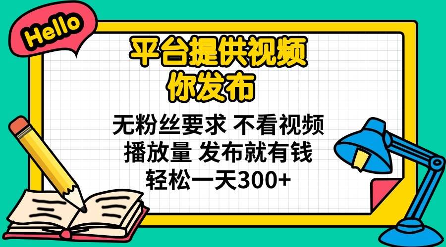 （14171期）平台提供视频 你发布 无粉丝要求 不看视频播放量 发布就有钱 轻松一天300+-致富学堂