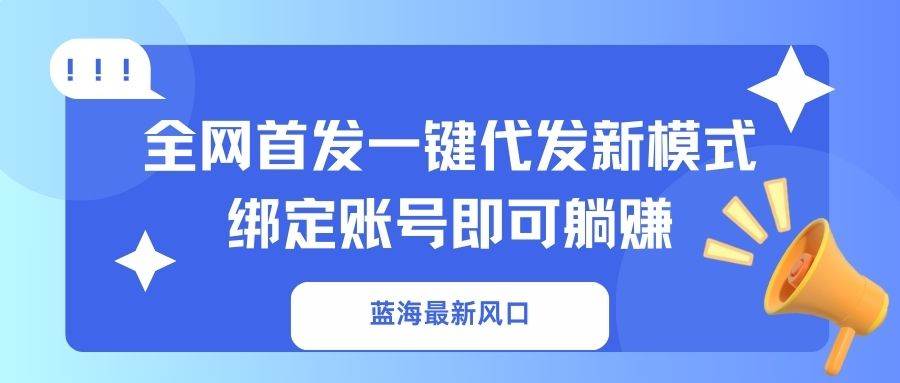 （14183期）蓝海最新风口，全网首发一键代发新模式！绑定账号即可躺赚-致富学堂