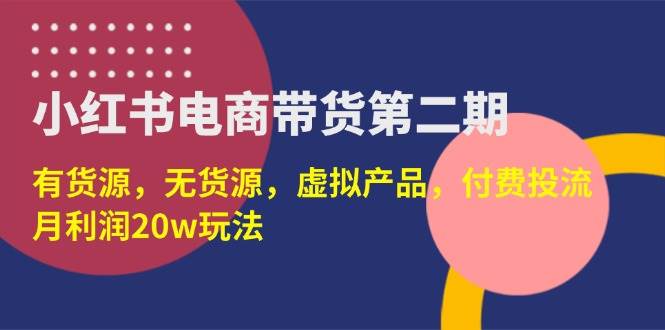 （14186期）小红书电商带货第二期，有货源，无货源，虚拟产品，付费投流，月利润20w-致富学堂