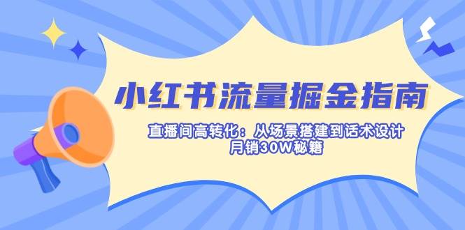 小红书流量掘金指南：直播间高转化：从场景搭建到话术设计，月销30W秘籍-致富学堂