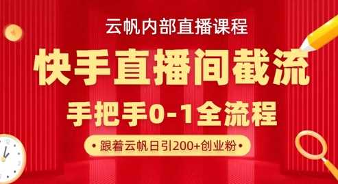 云帆内部直播课·快手直播间截流玩法，日引100+创业粉-致富学堂