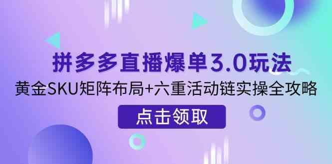 拼多多直播爆单3.0玩法解析，黄金SKU矩阵布局+六重活动链实操全攻略-致富学堂