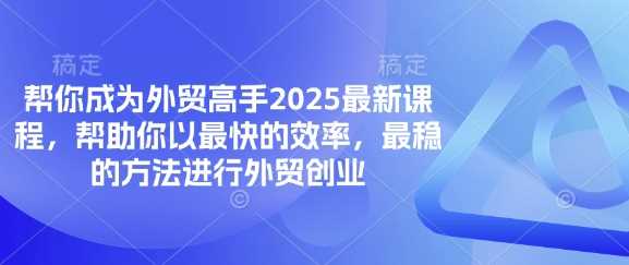 帮你成为外贸高手2025最新课程，帮助你以最快的效率，最稳的方法进行外贸创业-致富学堂