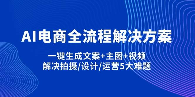 （14200期）AI电商全流程解决方案,一键生成文案+主图+视频,解决拍摄/设计/运营5大难题-致富学堂