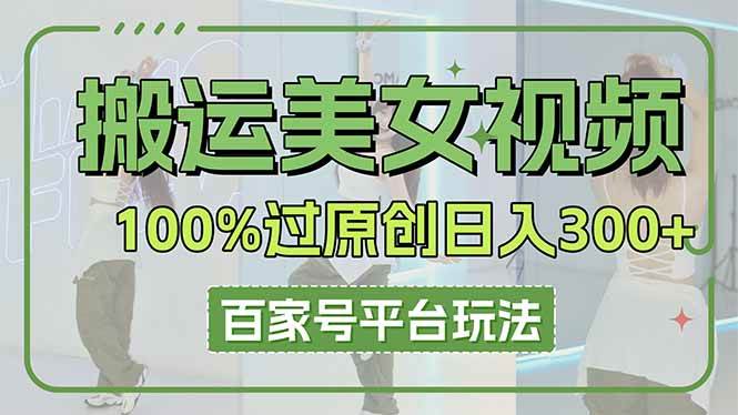 （14207期）搬运美女视频100%过原创大揭秘，百家号平台玩法，轻松日入3000+（可矩阵）-致富学堂