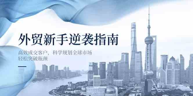 外贸新手逆袭指南：高效成交客户，科学规划全球市场，轻松突破瓶颈-致富学堂