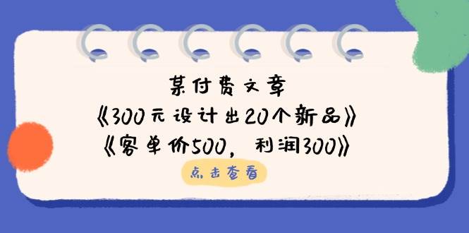（14209期）某付费文章：《300元设计出20个新品》+《客单价500，利润300》-致富学堂