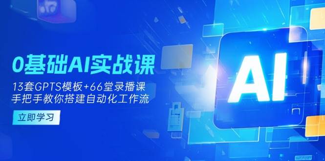 0基础AI实操课：13套GPTS模板+66字录播课，手把手教你搭建自动化工作流-致富学堂