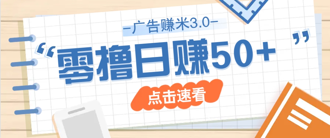 广告零撸赚米3.0，零成本零门槛多种玩法，新手小白也能轻松上手日赚50+-致富学堂
