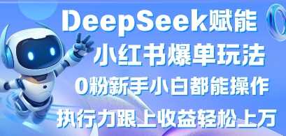 DeepSeek赋能小红书爆单玩法0粉新手小白都能操作，执行力跟上收益轻松上W，懒人勿做-致富学堂