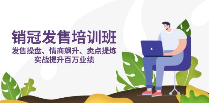 销冠发售培训班：发售 操盘+情商 飙升+卖点 提炼，实战提升百万业绩-致富学堂