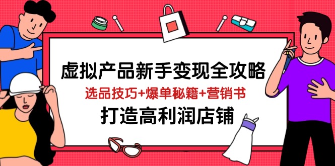 （14223期）虚拟产品新手变现全攻略，选品技巧+爆单秘籍+营销书，打造高利润店铺-致富学堂
