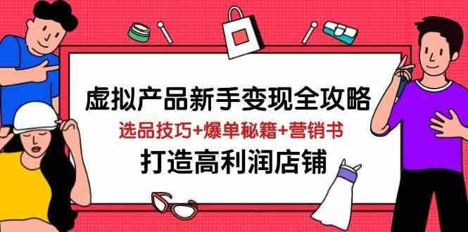 虚拟产品新手变现全攻略，选品技巧+爆单秘籍+营销书，打造高利润店铺-致富学堂