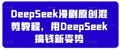 DeepSeek漫剧原创混剪教程，用DeepSeek搞钱新姿势-致富学堂