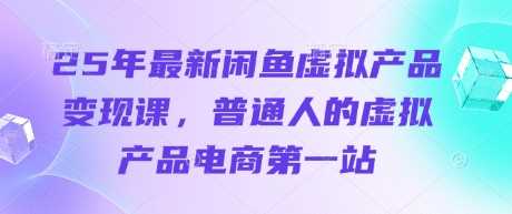 25年最新闲鱼虚拟产品变现课，普通人的虚拟产品电商第一站-致富学堂
