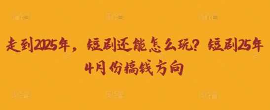 走到2025年，短剧还能怎么玩？短剧25年4月份搞钱方向-致富学堂