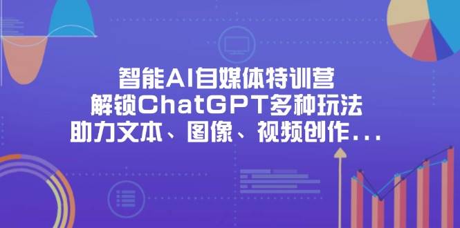 （14245期）智能AI自媒体特训营，解锁ChatGPT多种玩法，助力文本、图像、视频创作…-致富学堂