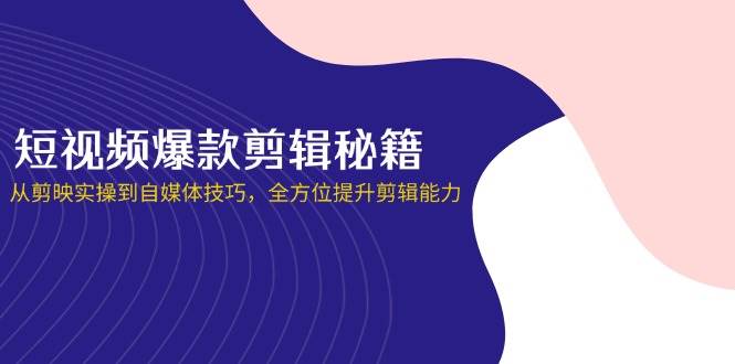 短视频爆款剪辑秘籍，从剪映实操到自媒体技巧，全方位提升剪辑能力-致富学堂