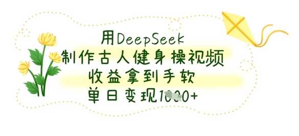 用DeepSeek制作古人健身操视频，收益拿到手软，单日变现数张-致富学堂