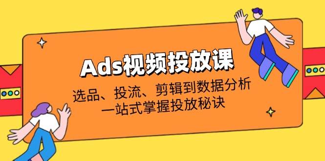 （14258期）Ads视频投放课全解析：选品、投流、剪辑到数据分析，一站式掌握投放秘诀-致富学堂