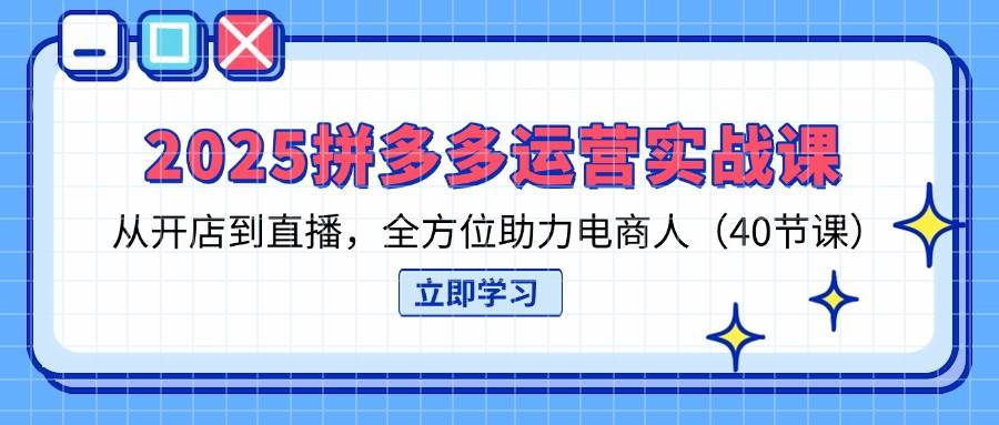 （14259期）2025拼多多运营实战课，从开店到直播，全方位助力电商人（40节课）-致富学堂
