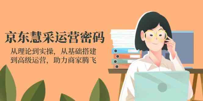 京东慧采运营密码：从理论到实操，从基础搭建到高级运营，助力商家腾飞-致富学堂