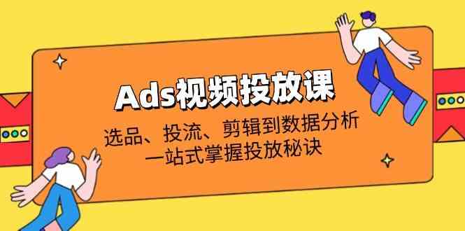 Ads视频投放课全解析：选品、投流、剪辑到数据分析，一站式掌握投放秘诀-致富学堂