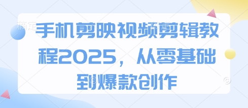 手机剪映视频剪辑教程2025，从零基础到爆款创作-致富学堂