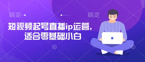 短视频起号直播ip运营，适合零基础小白-致富学堂