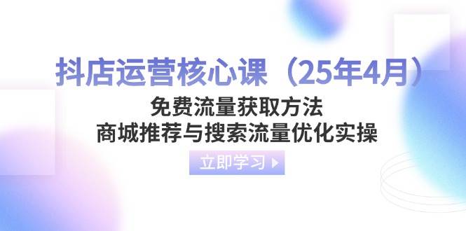 （14267期）抖店运营核心课（25年4月）免费流量获取方法，商城推荐与搜索流量优化实操-致富学堂