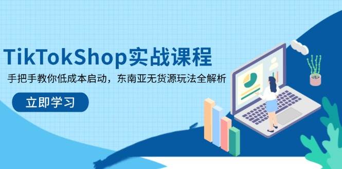 （14269期）TikTokShop实战课程，手把手教你低成本启动，东南亚无货源玩法全解析-致富学堂