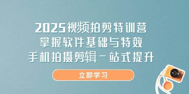 （14272期）2025视频拍剪特训营，掌握软件基础与特效，手机拍摄剪辑一站式提升-致富学堂