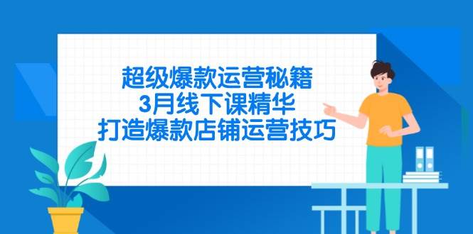 （14274期）超级爆款运营秘籍，3月线下课精华，打造爆款店铺运营技巧-致富学堂