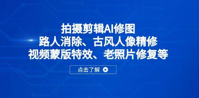 （14277期）拍摄剪辑AI修图：路人消除、古风人像精修、视频蒙版特效、老照片修复等-致富学堂