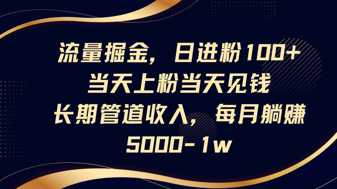 流量掘金，日进粉100+,当天上粉当天见钱，长期管道收入，每月躺赚5000-1w-致富学堂