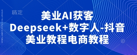 美业AI获客Deepseek+数字人-抖音美业教程电商教程-致富学堂