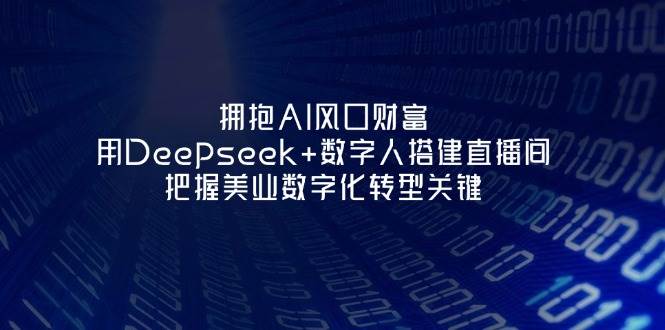 拥抱AI风口财富：用Deepseek+数字人搭建直播间，把握美业数字化转型关键-致富学堂