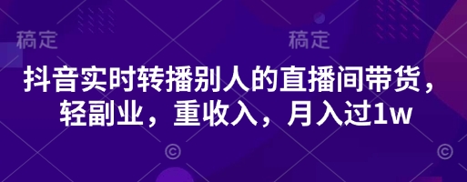 抖音实时转播别人的直播间带货，轻副业，重收入，月入过1w-致富学堂