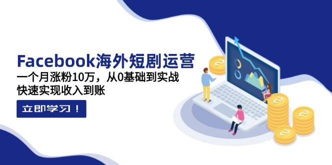Facebook海外短剧运营：一个月涨粉10万，从0基础到实战，快速实现收入到账-致富学堂