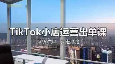 TikTok小店运营出单课，从开店选品、运营出单、发货回款，进行全流程讲解-致富学堂