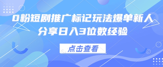 0粉短剧推广标记玩法爆单新人分享日入3位数经验-致富学堂